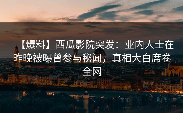 【爆料】西瓜影院突发：业内人士在昨晚被曝曾参与秘闻，真相大白席卷全网
