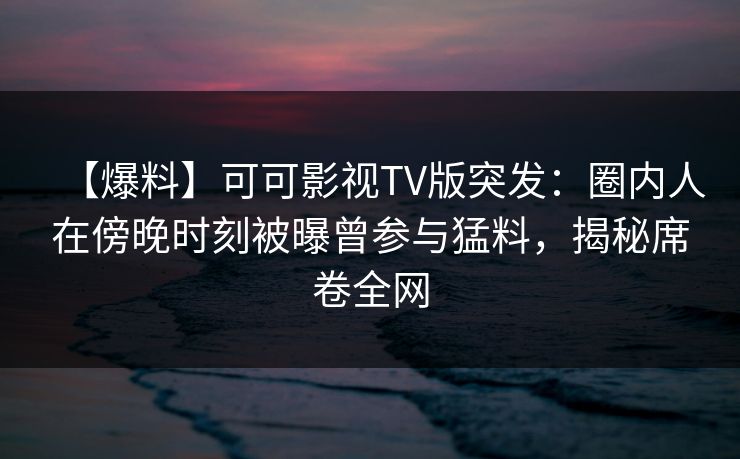 【爆料】可可影视TV版突发:圈内人在傍晚时刻被曝曾参与猛料,揭秘席卷全网 【爆料】可可影视TV版突发:圈内人在傍晚时刻被曝曾参与猛料,揭秘席卷全网