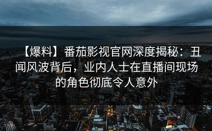 【爆料】番茄影视官网深度揭秘:丑闻风波背后,业内人士在直播间现场的角色彻底令人意外 【爆料】番茄影视官网深度揭秘:丑闻风波背后,业内人士在直播间现场的角色彻底令人意外