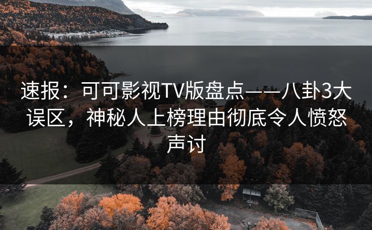 速报:可可影视TV版盘点——八卦3大误区,神秘人上榜理由彻底令人愤怒声讨 速报:可可影视TV版盘点——八卦3大误区,神秘人上榜理由彻底令人愤怒声讨