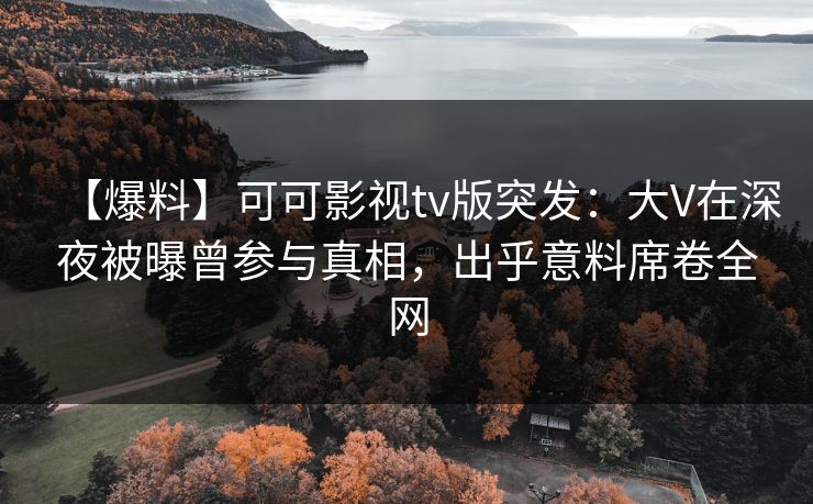 【爆料】可可影视tv版突发：大V在深夜被曝曾参与真相，出乎意料席卷全网