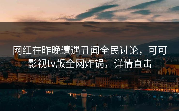 网红在昨晚遭遇丑闻全民讨论,可可影视tv版全网炸锅,详情直击 网红在昨晚遭遇丑闻全民讨论,可可影视tv版全网炸锅,详情直击