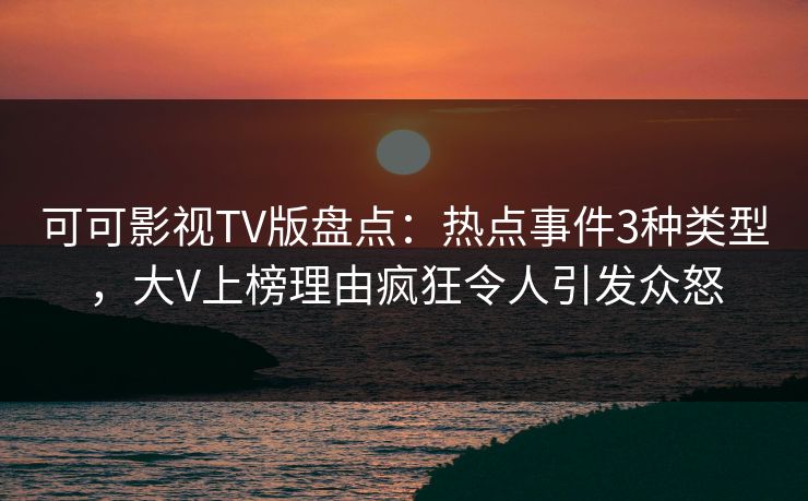 可可影视TV版盘点:热点事件3种类型,大V上榜理由疯狂令人引发众怒 可可影视TV版盘点:热点事件3种类型,大V上榜理由疯狂令人引发众怒
