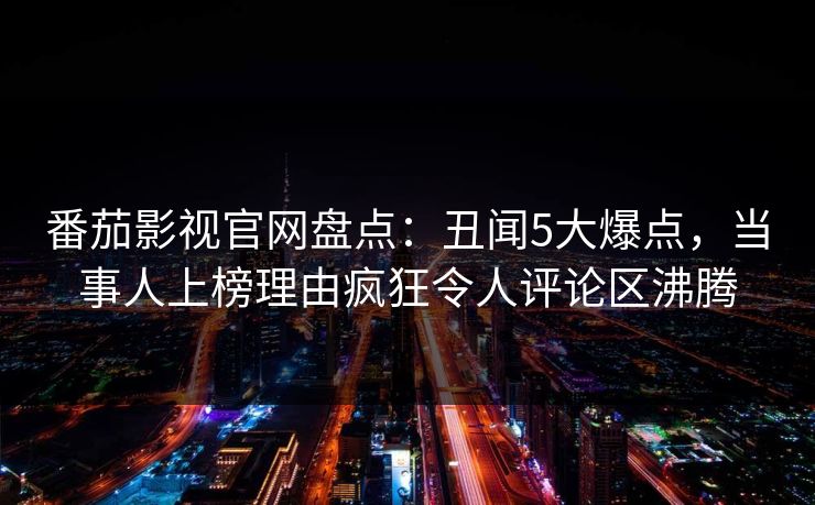 番茄影视官网盘点:丑闻5大爆点,当事人上榜理由疯狂令人评论区沸腾 番茄影视官网盘点:丑闻5大爆点,当事人上榜理由疯狂令人评论区沸腾