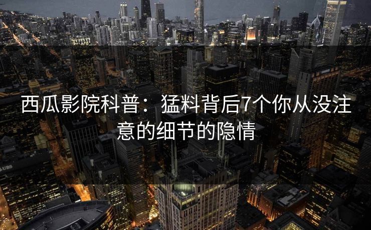 西瓜影院科普：猛料背后7个你从没注意的细节的隐情