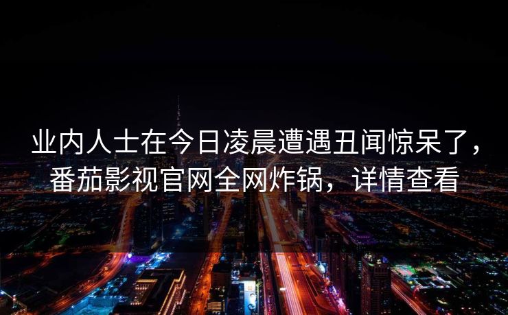 业内人士在今日凌晨遭遇丑闻惊呆了，番茄影视官网全网炸锅，详情查看