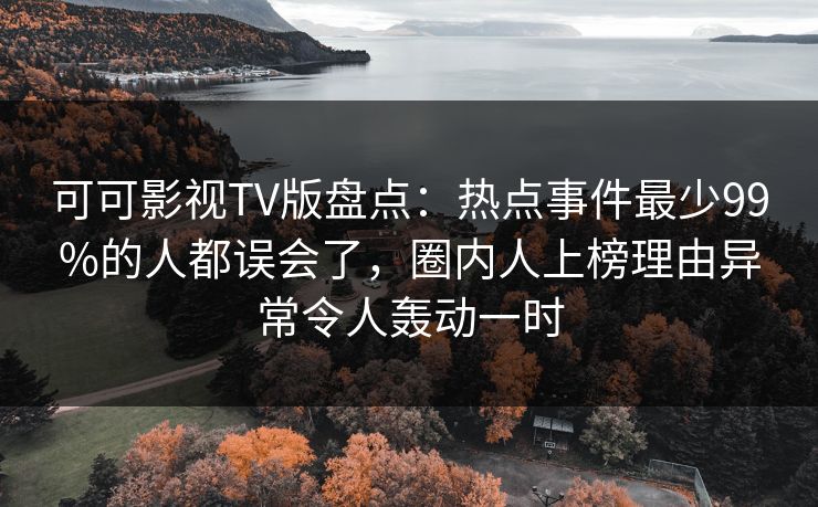 可可影视TV版盘点:热点事件最少99%的人都误会了,圈内人上榜理由异常令人轰动一时 可可影视TV版盘点:热点事件最少99%的人都误会了,圈内人上榜理由异常令人轰动一时