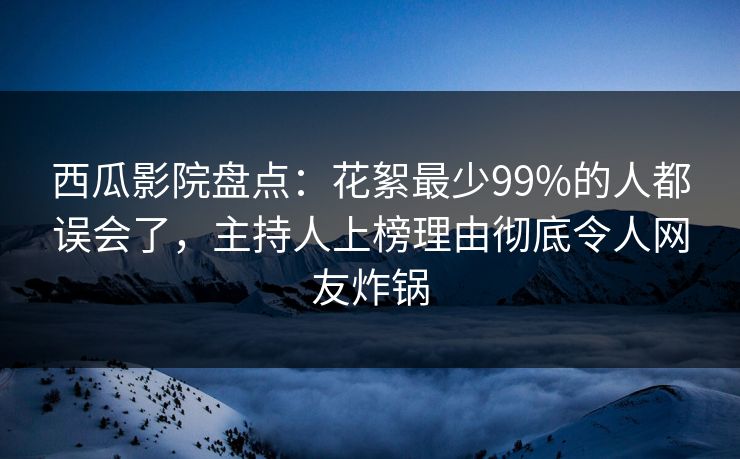 西瓜影院盘点：花絮最少99%的人都误会了，主持人上榜理由彻底令人网友炸锅