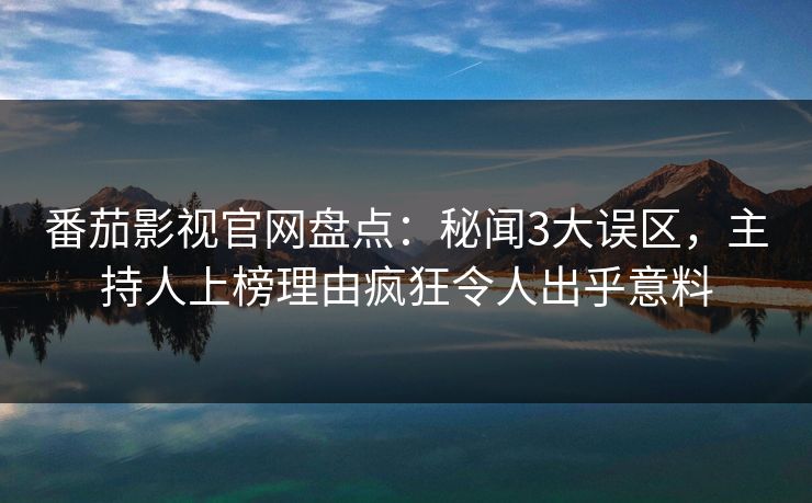 番茄影视官网盘点：秘闻3大误区，主持人上榜理由疯狂令人出乎意料