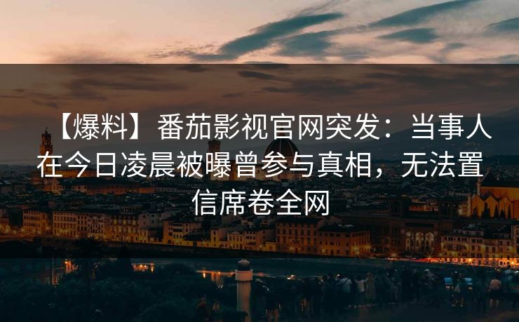 【爆料】番茄影视官网突发:当事人在今日凌晨被曝曾参与真相,无法置信席卷全网 【爆料】番茄影视官网突发:当事人在今日凌晨被曝曾参与真相,无法置信席卷全网