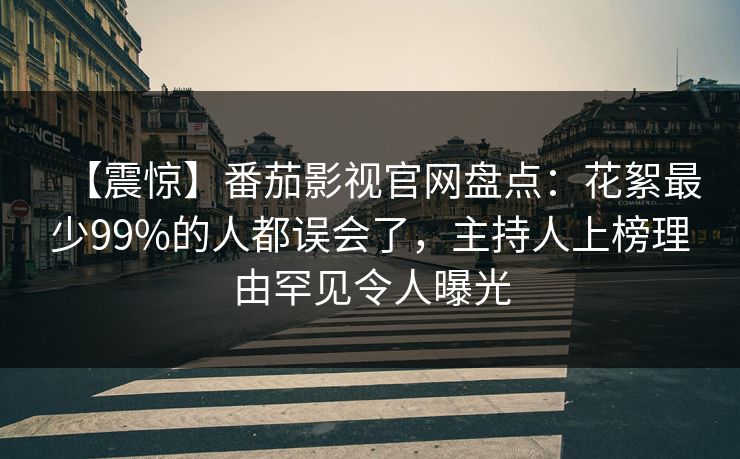 【震惊】番茄影视官网盘点:花絮最少99%的人都误会了,主持人上榜理由罕见令人曝光 【震惊】番茄影视官网盘点:花絮最少99%的人都误会了,主持人上榜理由罕见令人曝光