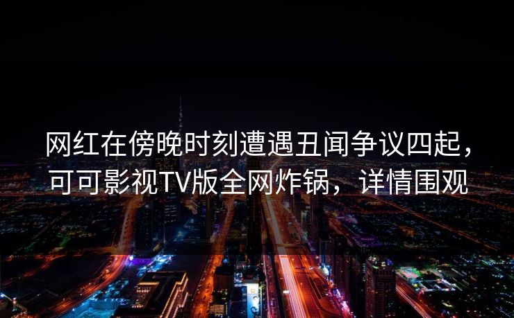 网红在傍晚时刻遭遇丑闻争议四起，可可影视TV版全网炸锅，详情围观