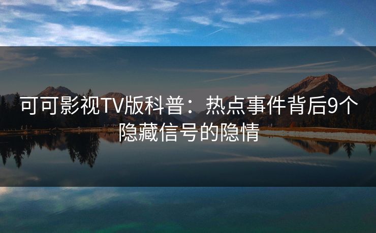 可可影视TV版科普:热点事件背后9个隐藏信号的隐情 可可影视TV版科普:热点事件背后9个隐藏信号的隐情
