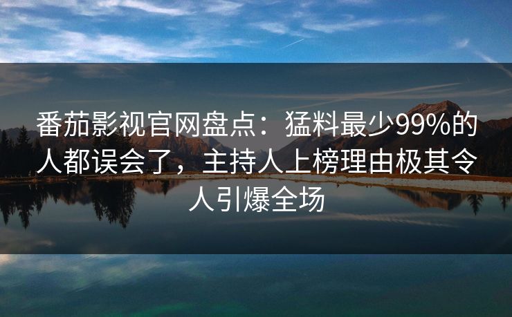番茄影视官网盘点：猛料最少99%的人都误会了，主持人上榜理由极其令人引爆全场