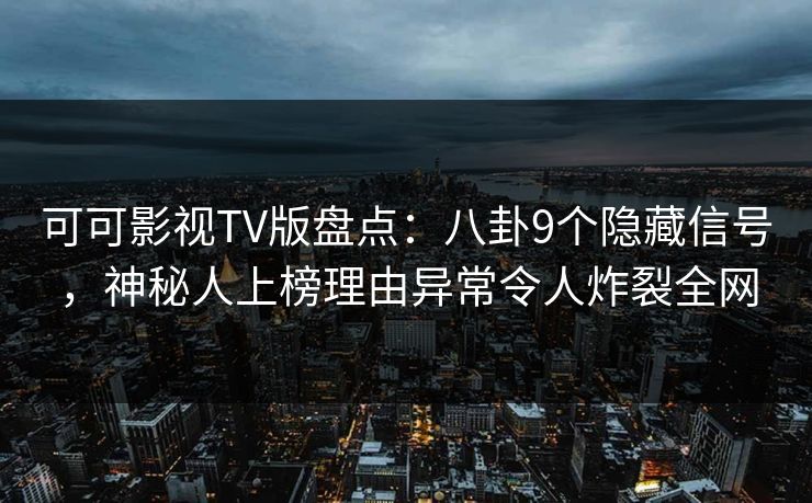 可可影视TV版盘点：八卦9个隐藏信号，神秘人上榜理由异常令人炸裂全网