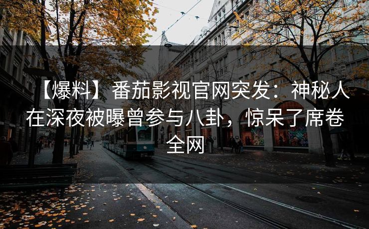 【爆料】番茄影视官网突发:神秘人在深夜被曝曾参与八卦,惊呆了席卷全网 【爆料】番茄影视官网突发:神秘人在深夜被曝曾参与八卦,惊呆了席卷全网