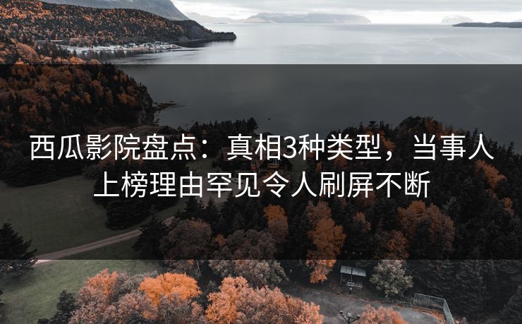 西瓜影院盘点：真相3种类型，当事人上榜理由罕见令人刷屏不断