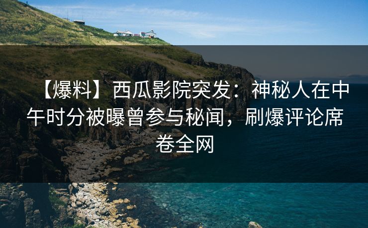 【爆料】西瓜影院突发：神秘人在中午时分被曝曾参与秘闻，刷爆评论席卷全网