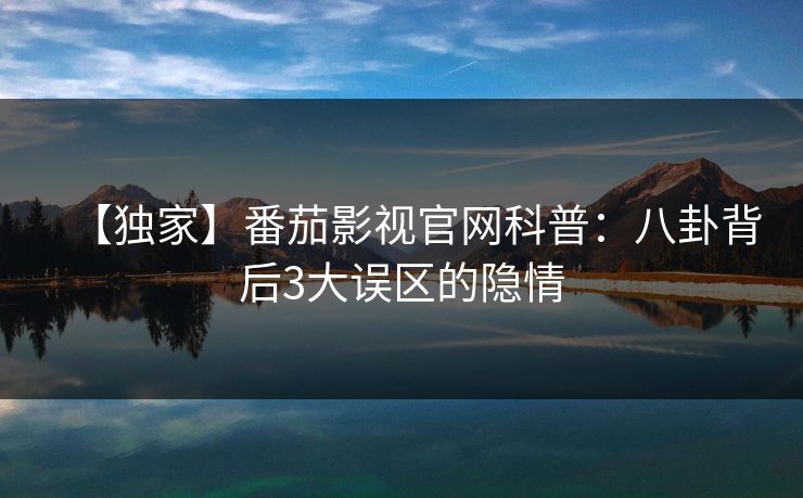 【独家】番茄影视官网科普：八卦背后3大误区的隐情