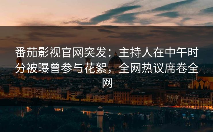 番茄影视官网突发：主持人在中午时分被曝曾参与花絮，全网热议席卷全网