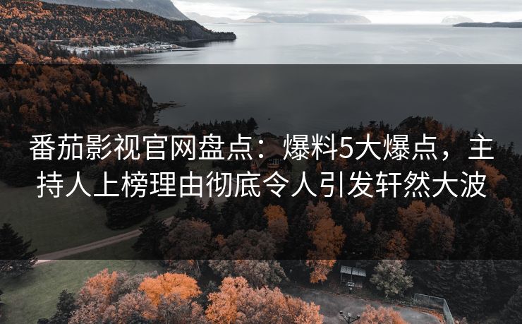 番茄影视官网盘点：爆料5大爆点，主持人上榜理由彻底令人引发轩然大波
