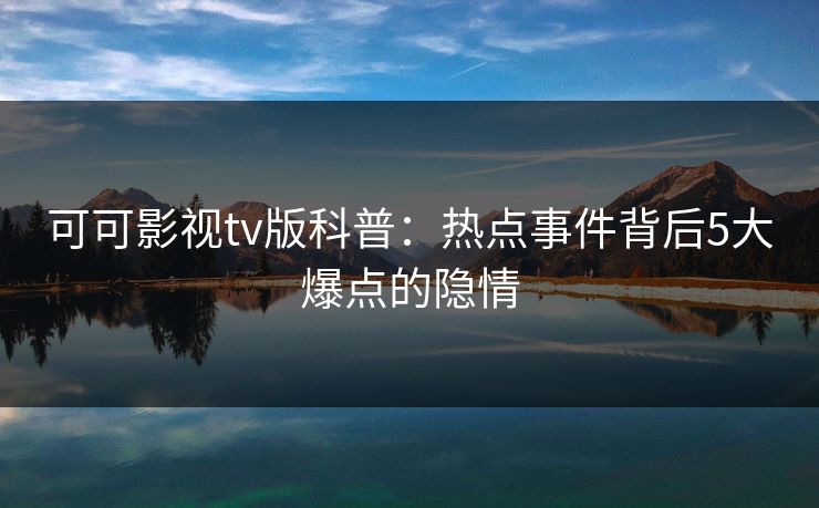 可可影视tv版科普:热点事件背后5大爆点的隐情 可可影视tv版科普:热点事件背后5大爆点的隐情