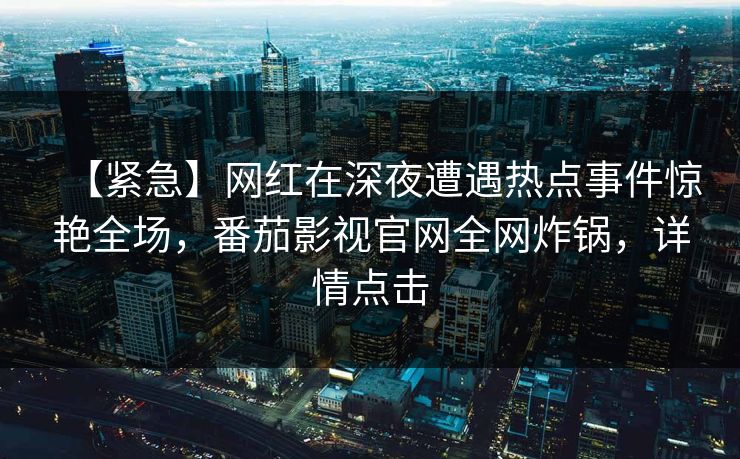 【紧急】网红在深夜遭遇热点事件惊艳全场，番茄影视官网全网炸锅，详情点击