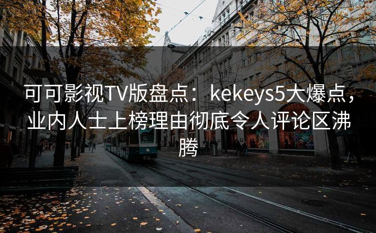 可可影视TV版盘点:kekeys5大爆点,业内人士上榜理由彻底令人评论区沸腾 可可影视TV版盘点:kekeys5大爆点,业内人士上榜理由彻底令人评论区沸腾