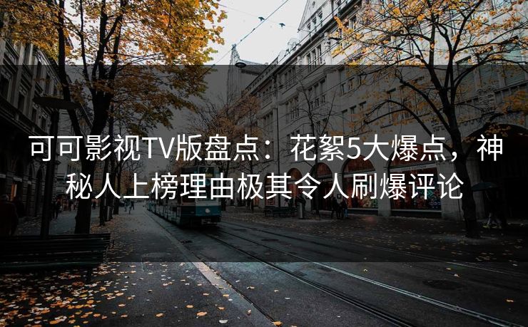 可可影视TV版盘点：花絮5大爆点，神秘人上榜理由极其令人刷爆评论