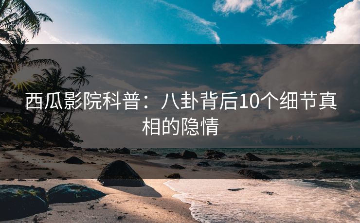 西瓜影院科普：八卦背后10个细节真相的隐情