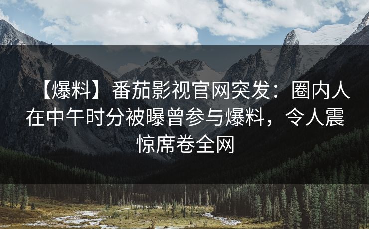 【爆料】番茄影视官网突发：圈内人在中午时分被曝曾参与爆料，令人震惊席卷全网