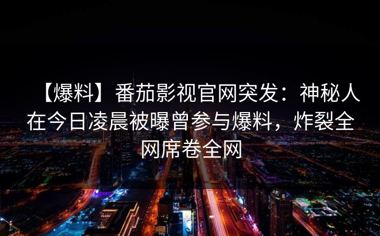 【爆料】番茄影视官网突发：神秘人在今日凌晨被曝曾参与爆料，炸裂全网席卷全网