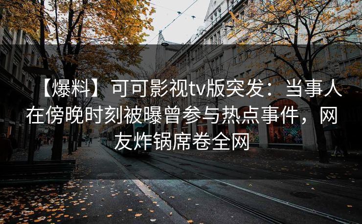 【爆料】可可影视tv版突发：当事人在傍晚时刻被曝曾参与热点事件，网友炸锅席卷全网