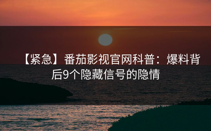 【紧急】番茄影视官网科普：爆料背后9个隐藏信号的隐情