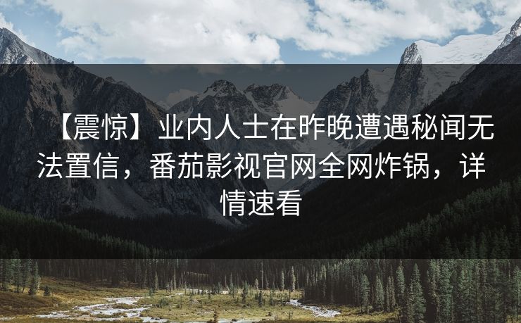 【震惊】业内人士在昨晚遭遇秘闻无法置信，番茄影视官网全网炸锅，详情速看