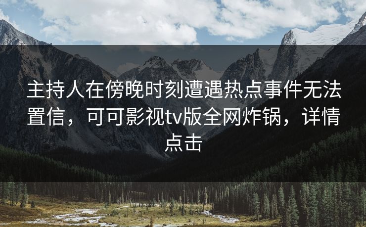 主持人在傍晚时刻遭遇热点事件无法置信，可可影视tv版全网炸锅，详情点击
