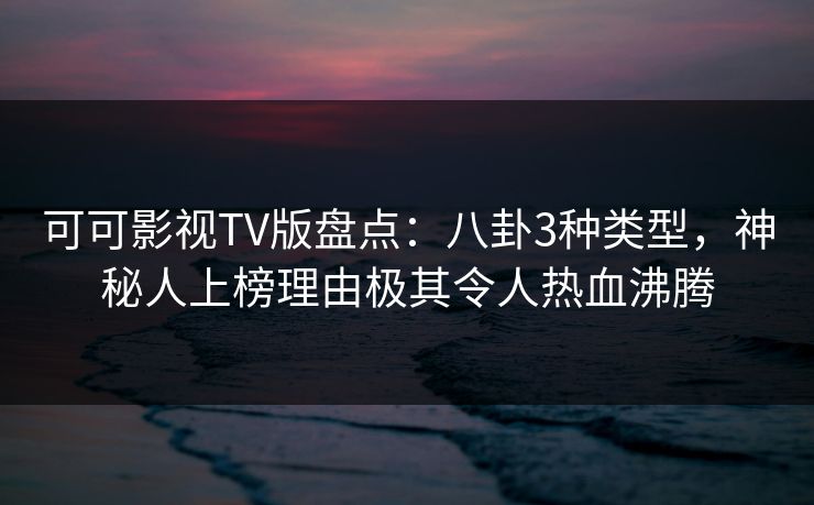 可可影视TV版盘点：八卦3种类型，神秘人上榜理由极其令人热血沸腾