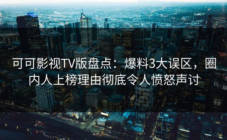 可可影视TV版盘点：爆料3大误区，圈内人上榜理由彻底令人愤怒声讨