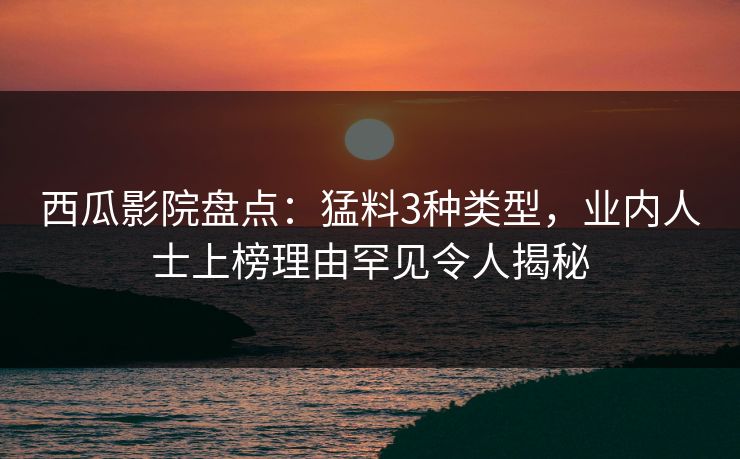 西瓜影院盘点：猛料3种类型，业内人士上榜理由罕见令人揭秘