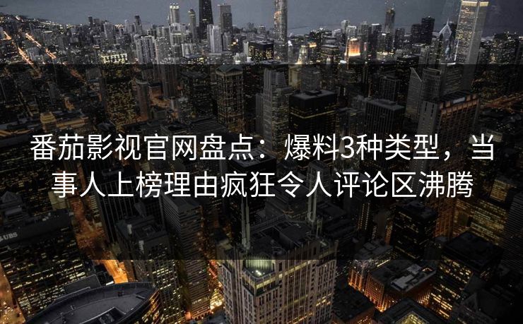 番茄影视官网盘点：爆料3种类型，当事人上榜理由疯狂令人评论区沸腾