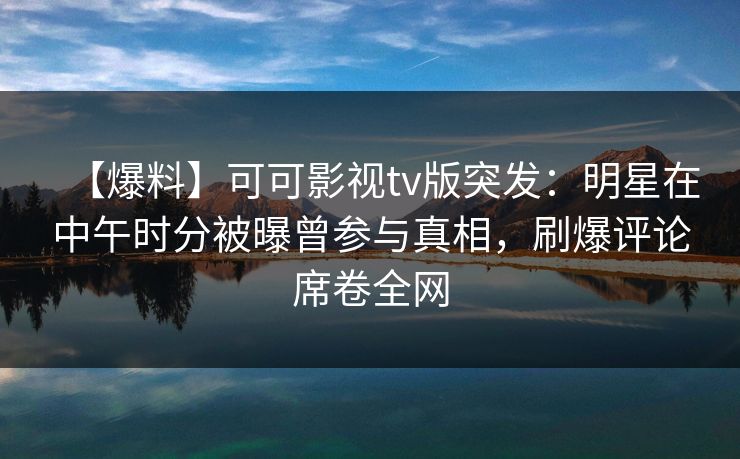 【爆料】可可影视tv版突发：明星在中午时分被曝曾参与真相，刷爆评论席卷全网