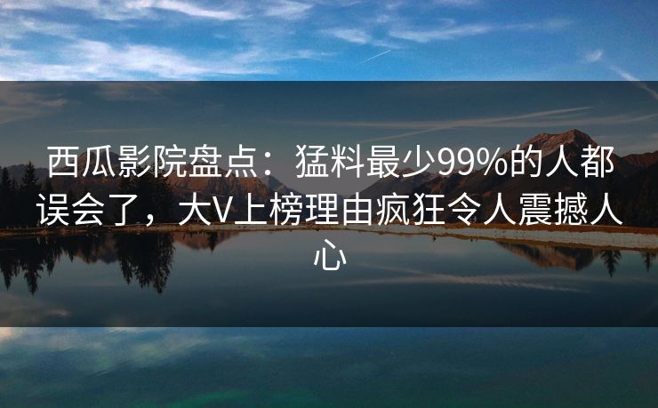 西瓜影院盘点：猛料最少99%的人都误会了，大V上榜理由疯狂令人震撼人心