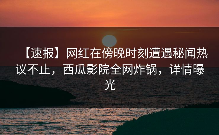 【速报】网红在傍晚时刻遭遇秘闻热议不止，西瓜影院全网炸锅，详情曝光