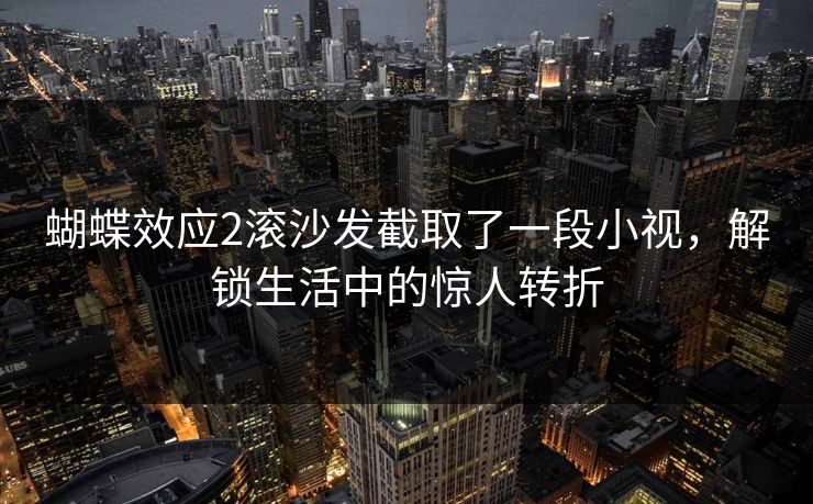 蝴蝶效应2滚沙发截取了一段小视，解锁生活中的惊人转折