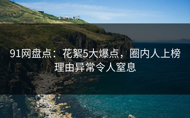 91网盘点：花絮5大爆点，圈内人上榜理由异常令人窒息
