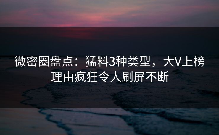 微密圈盘点:猛料3种类型,大V上榜理由疯狂令人刷屏不断 微密圈盘点:猛料3种类型,大V上榜理由疯狂令人刷屏不断