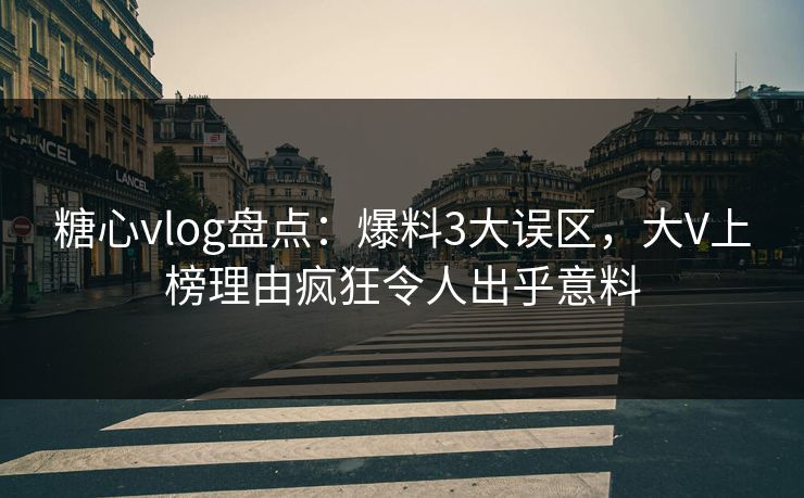 糖心vlog盘点：爆料3大误区，大V上榜理由疯狂令人出乎意料