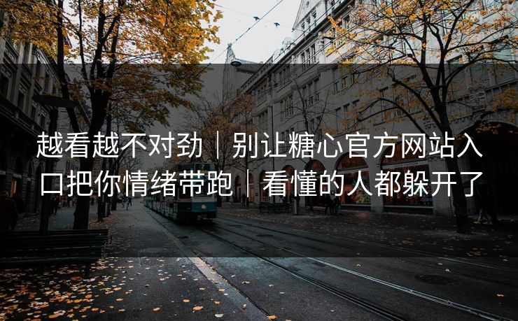 越看越不对劲｜别让糖心官方网站入口把你情绪带跑｜看懂的人都躲开了