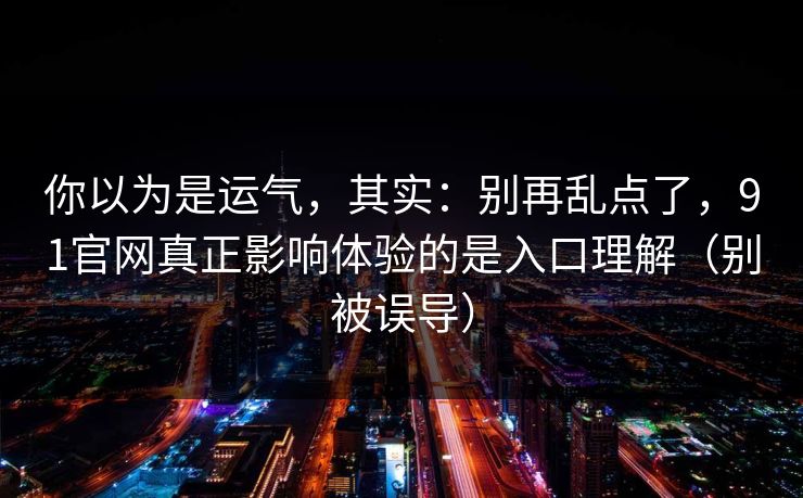 你以为是运气，其实：别再乱点了，91官网真正影响体验的是入口理解（别被误导）