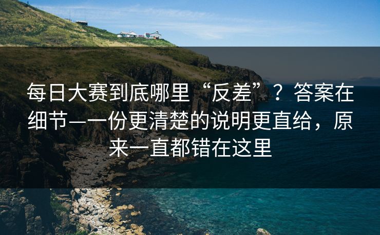 每日大赛到底哪里“反差”？答案在细节—一份更清楚的说明更直给，原来一直都错在这里